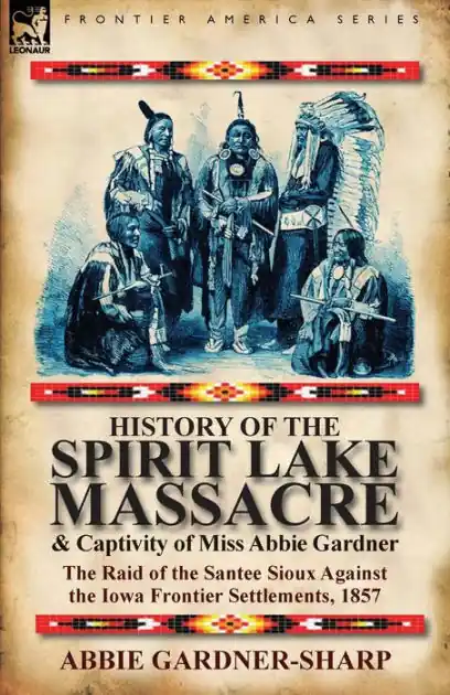 Limited Edition History of the Spirit Lake Massacre and Captivity of Miss Abbie Gardner: the Raid of the Santee Sioux Against the Iowa Frontier Settlements, 1857