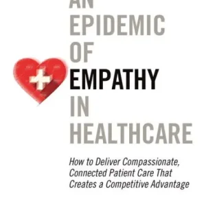 Trending An Epidemic of Empathy in Healthcare: How to Deliver Compassionate, Connected Patient Care That Creates a Competitive Advantage
